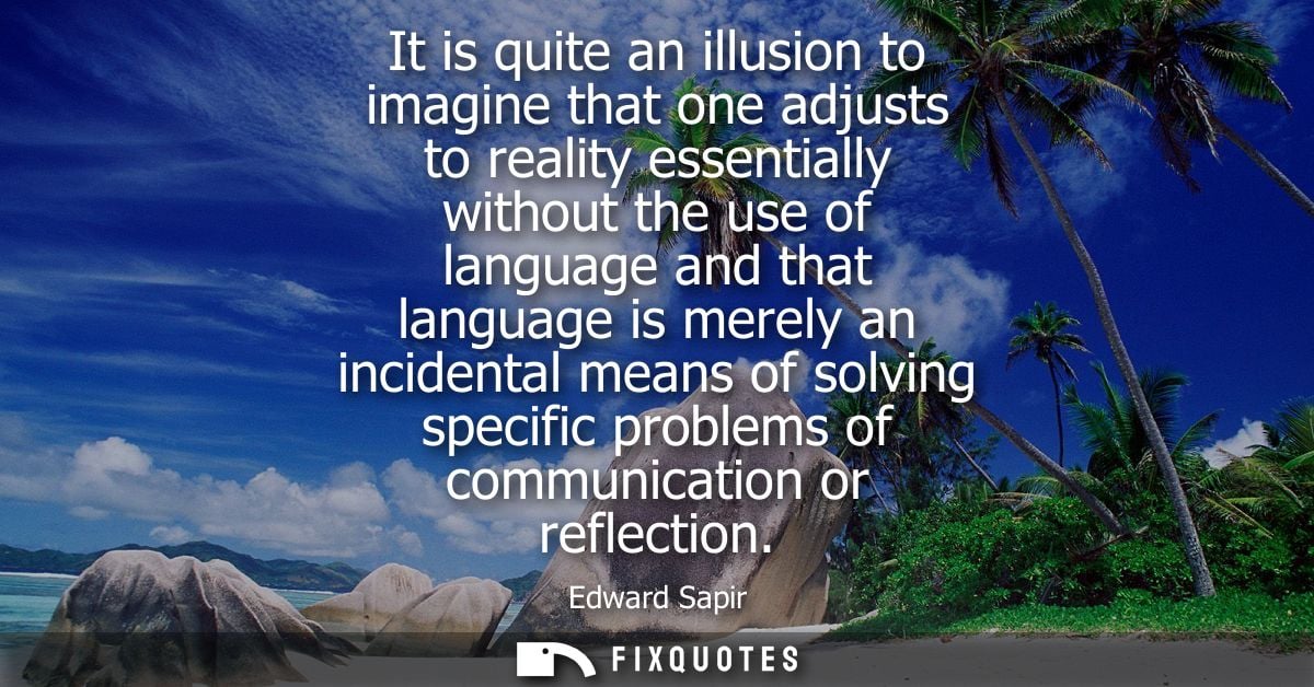 It is quite an illusion to imagine that one adjusts to reality essentially without the use of language and that language