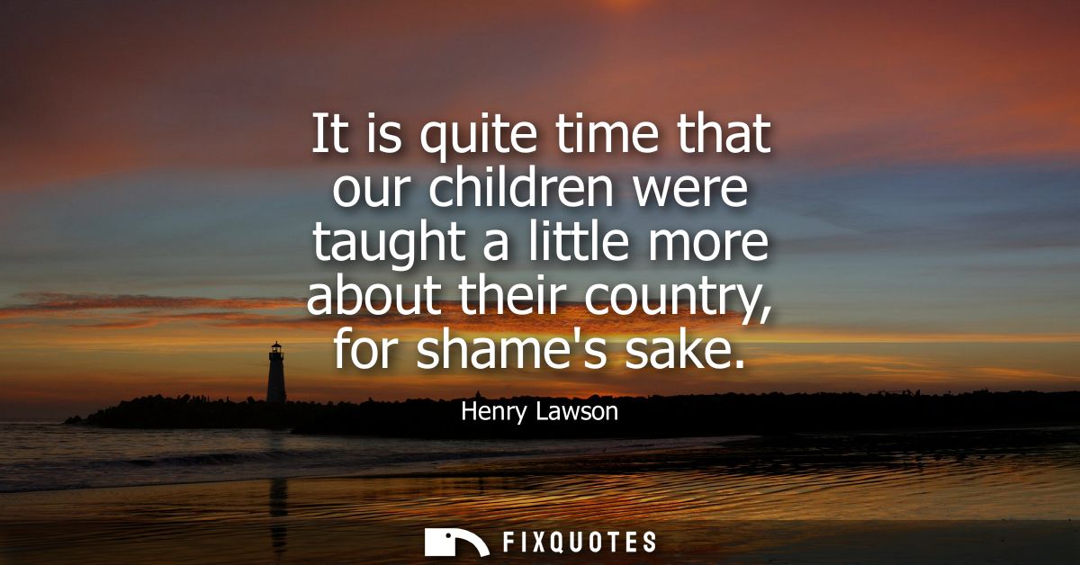 It is quite time that our children were taught a little more about their country, for shames sake