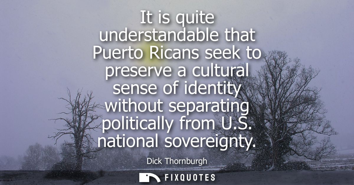 It is quite understandable that Puerto Ricans seek to preserve a cultural sense of identity without separating political
