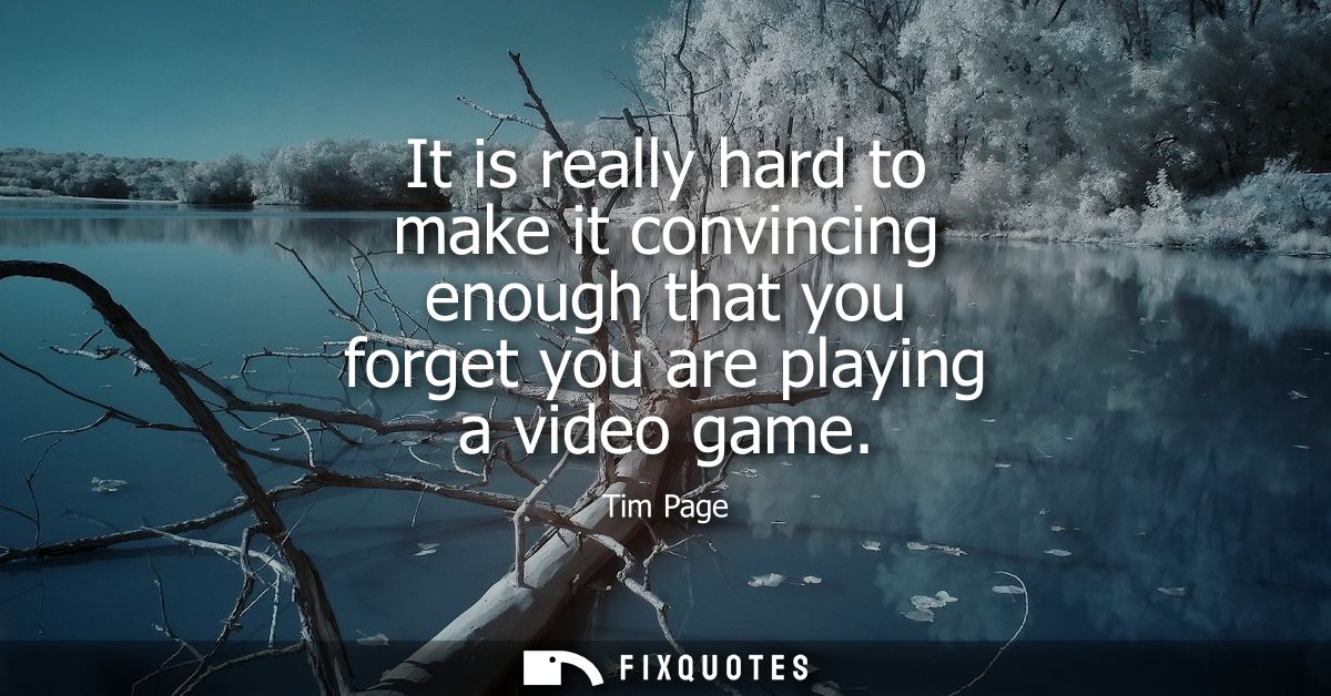 It is really hard to make it convincing enough that you forget you are playing a video game