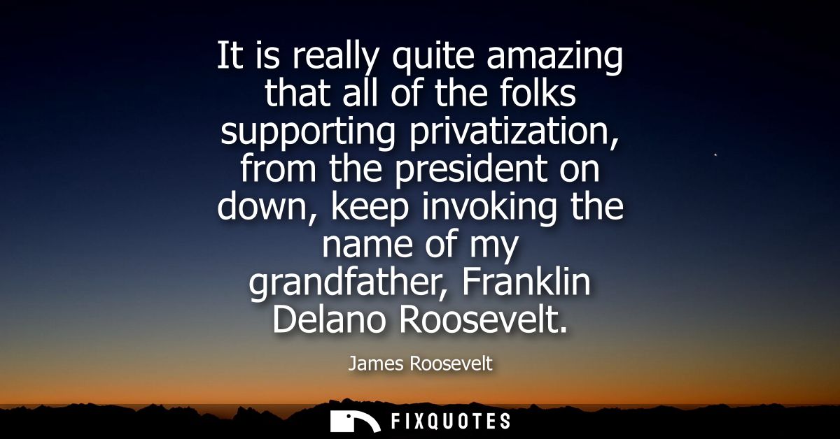 It is really quite amazing that all of the folks supporting privatization, from the president on down, keep invoking the
