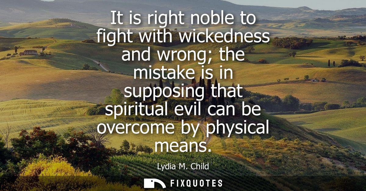 It is right noble to fight with wickedness and wrong the mistake is in supposing that spiritual evil can be overcome by 