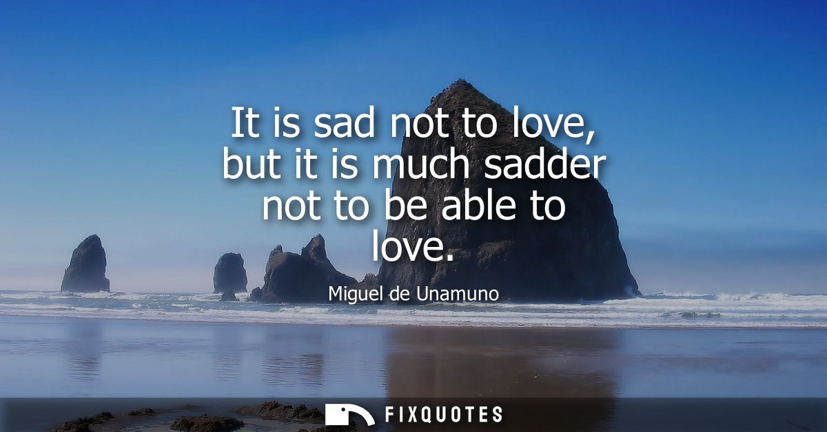 It is sad not to love, but it is much sadder not to be able to love