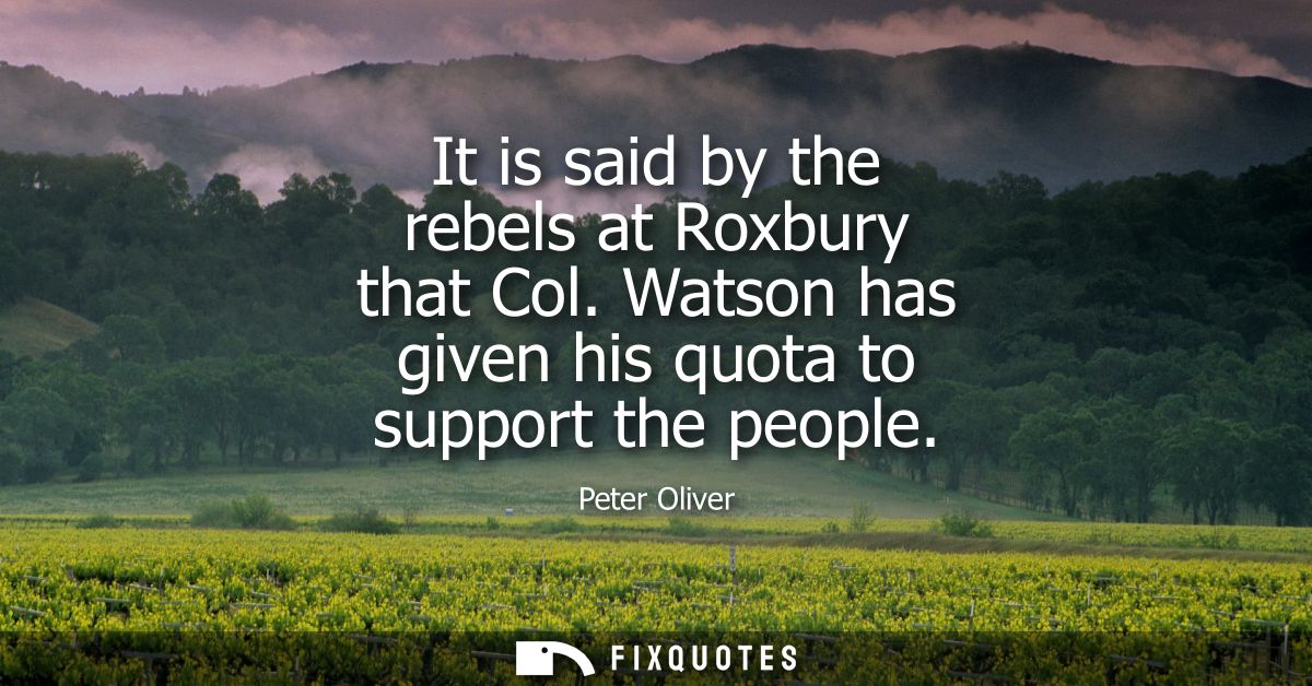 It is said by the rebels at Roxbury that Col. Watson has given his quota to support the people