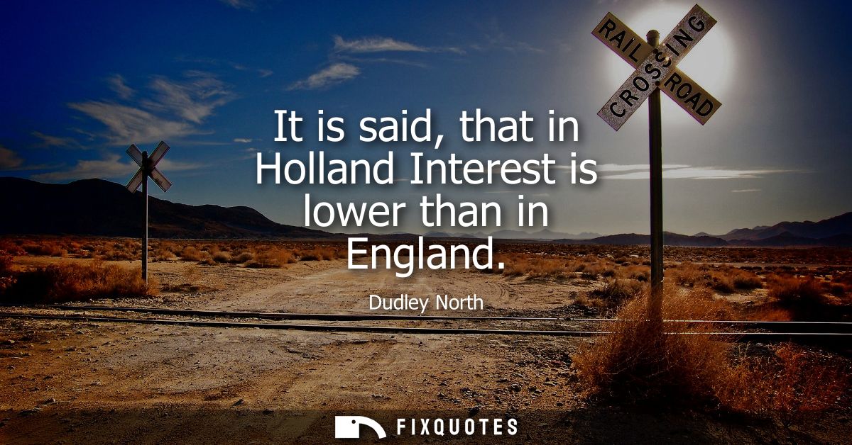 It is said, that in Holland Interest is lower than in England