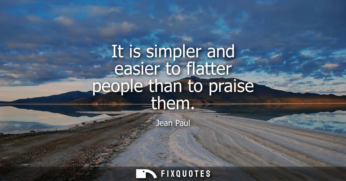 It is simpler and easier to flatter people than to praise them