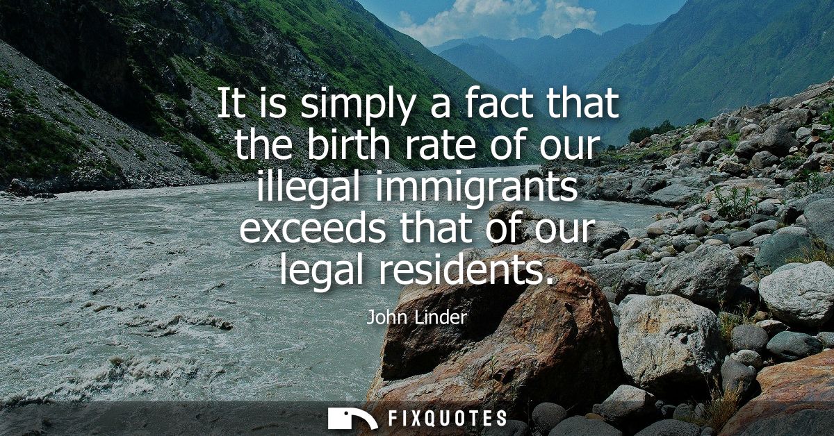 It is simply a fact that the birth rate of our illegal immigrants exceeds that of our legal residents