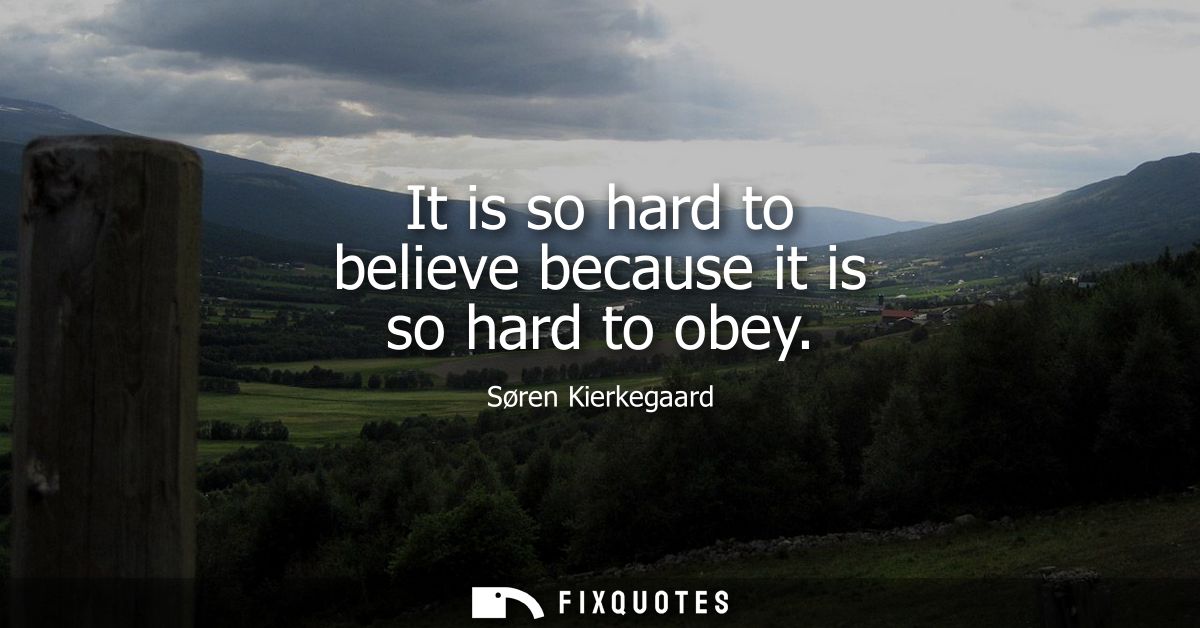 It is so hard to believe because it is so hard to obey