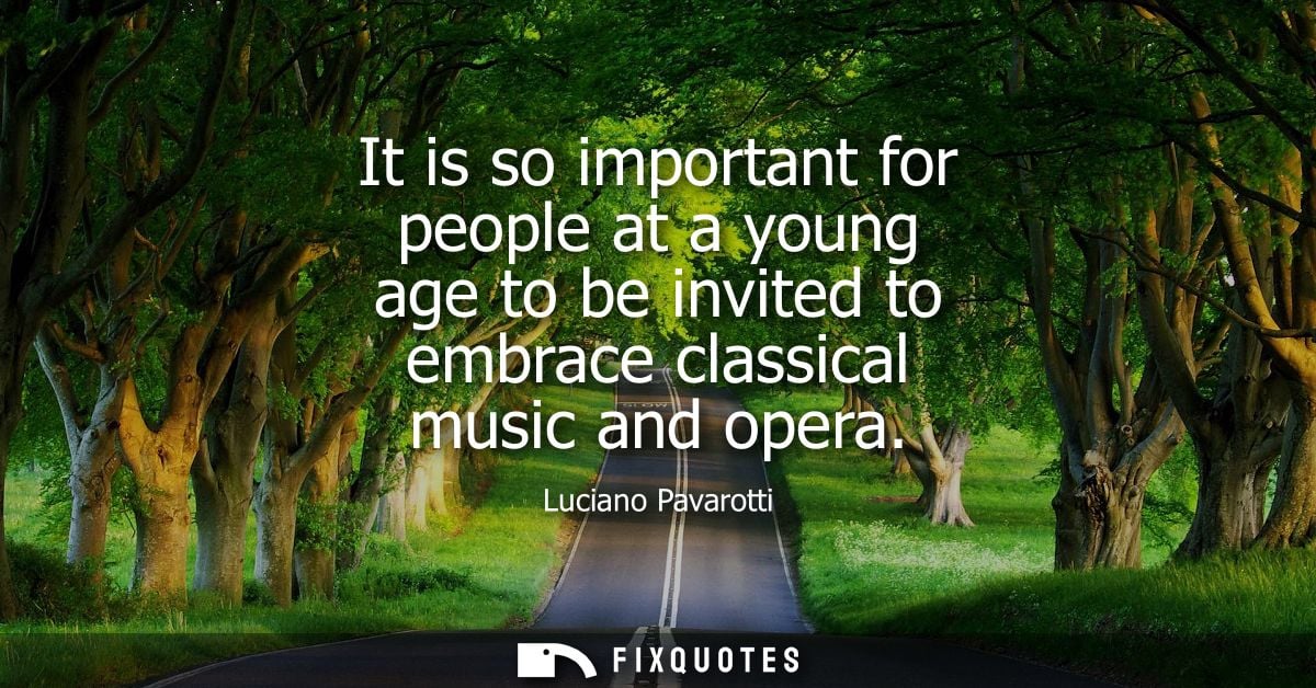 It is so important for people at a young age to be invited to embrace classical music and opera