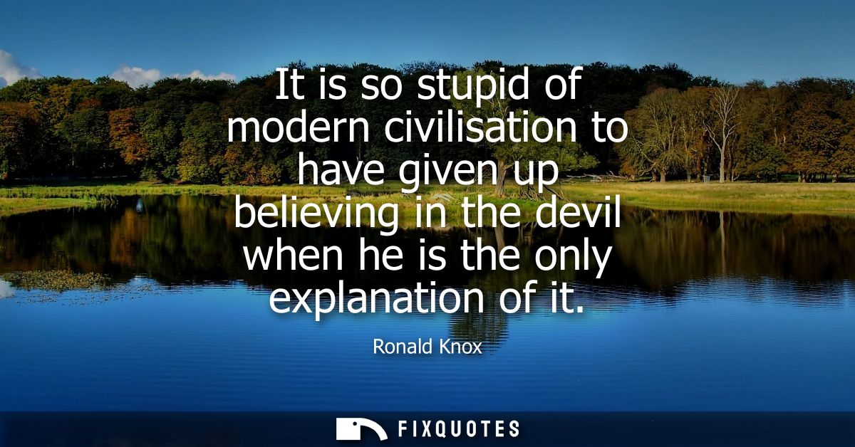 It is so stupid of modern civilisation to have given up believing in the devil when he is the only explanation of it