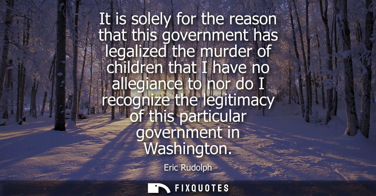 It is solely for the reason that this government has legalized the murder of children that I have no allegiance to nor d