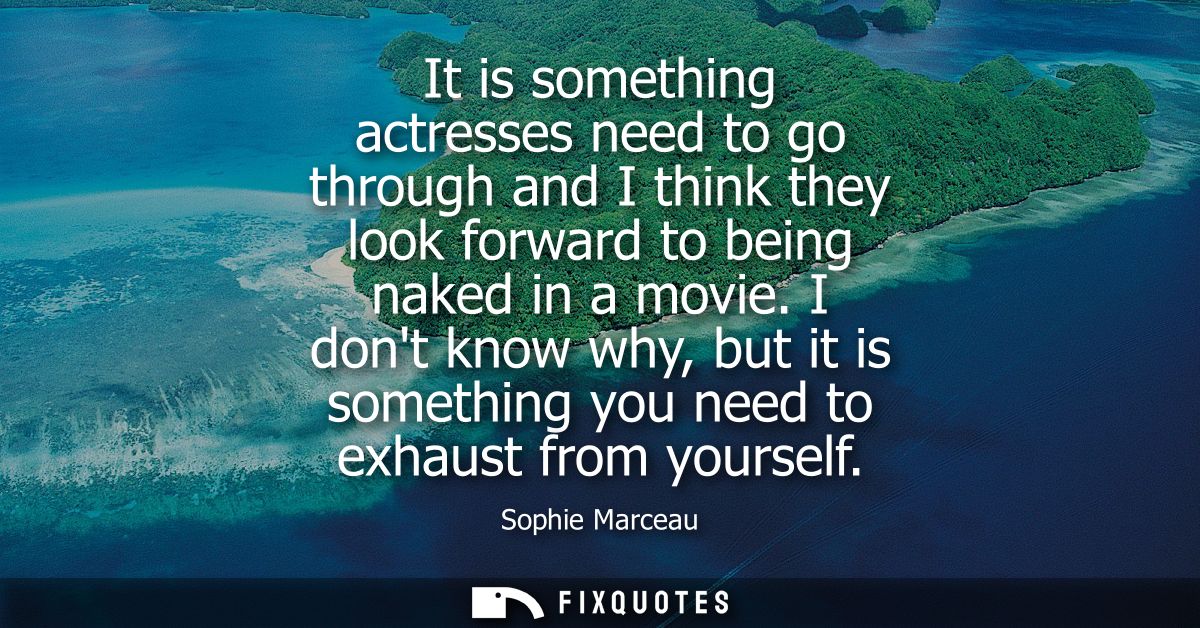 It is something actresses need to go through and I think they look forward to being naked in a movie.