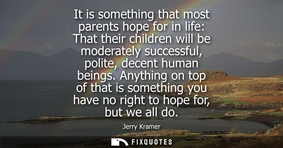 It is something that most parents hope for in life: That their children will be moderately successful, polite, decent hu