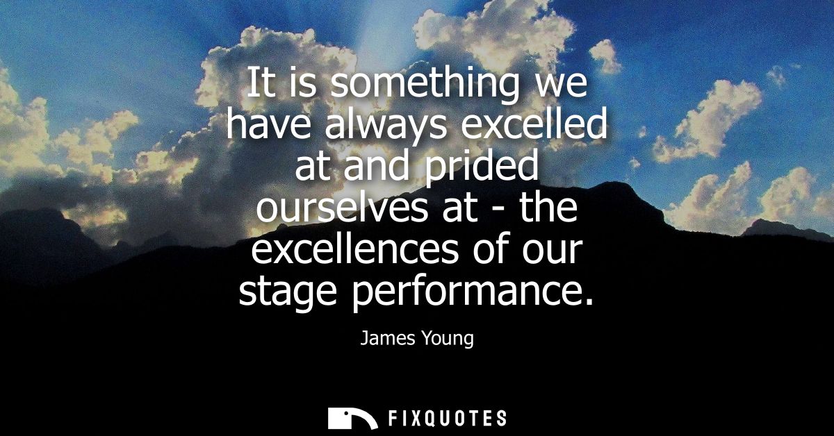 It is something we have always excelled at and prided ourselves at - the excellences of our stage performance