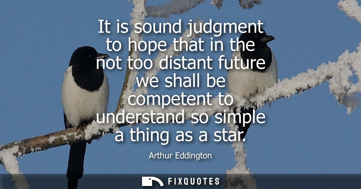 It is sound judgment to hope that in the not too distant future we shall be competent to understand so simple a thing as