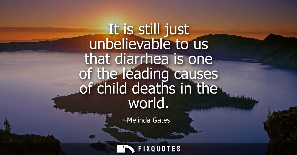 It is still just unbelievable to us that diarrhea is one of the leading causes of child deaths in the world