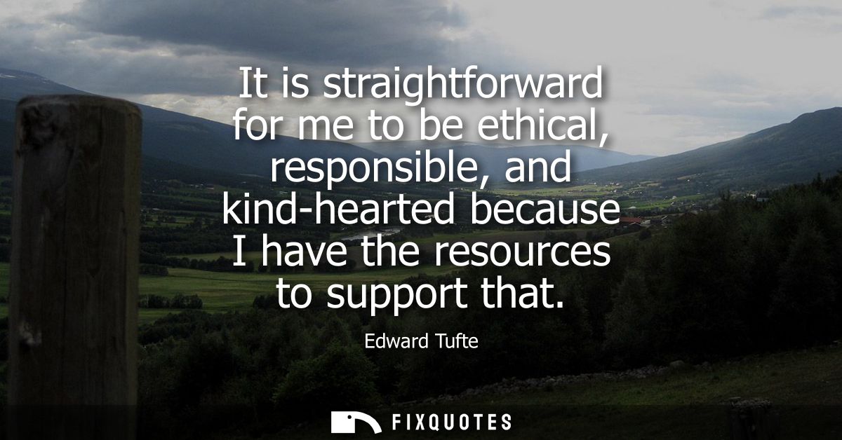 It is straightforward for me to be ethical, responsible, and kind-hearted because I have the resources to support that