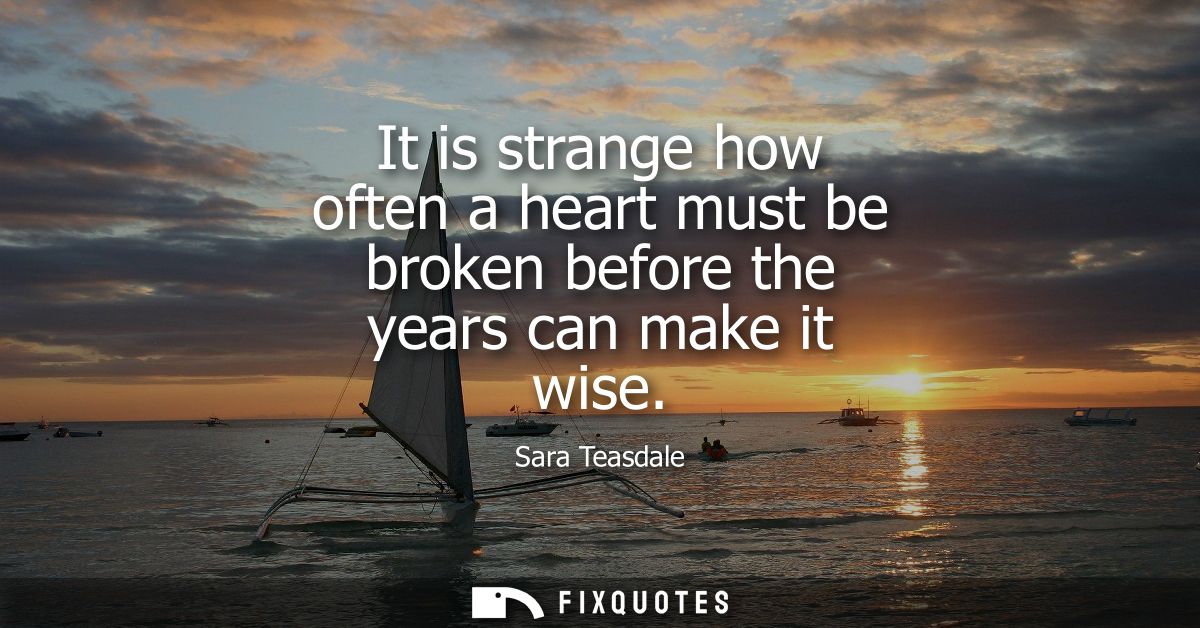 It is strange how often a heart must be broken before the years can make it wise