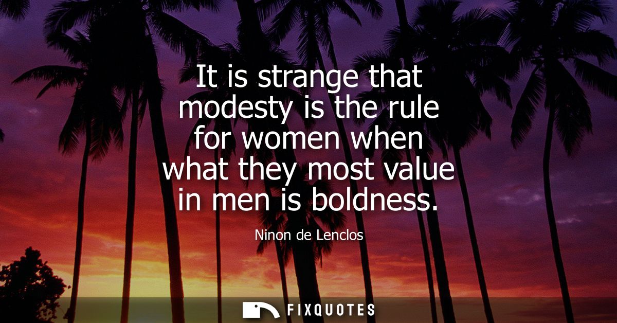 It is strange that modesty is the rule for women when what they most value in men is boldness