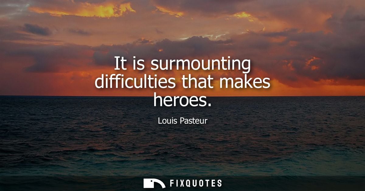 It is surmounting difficulties that makes heroes