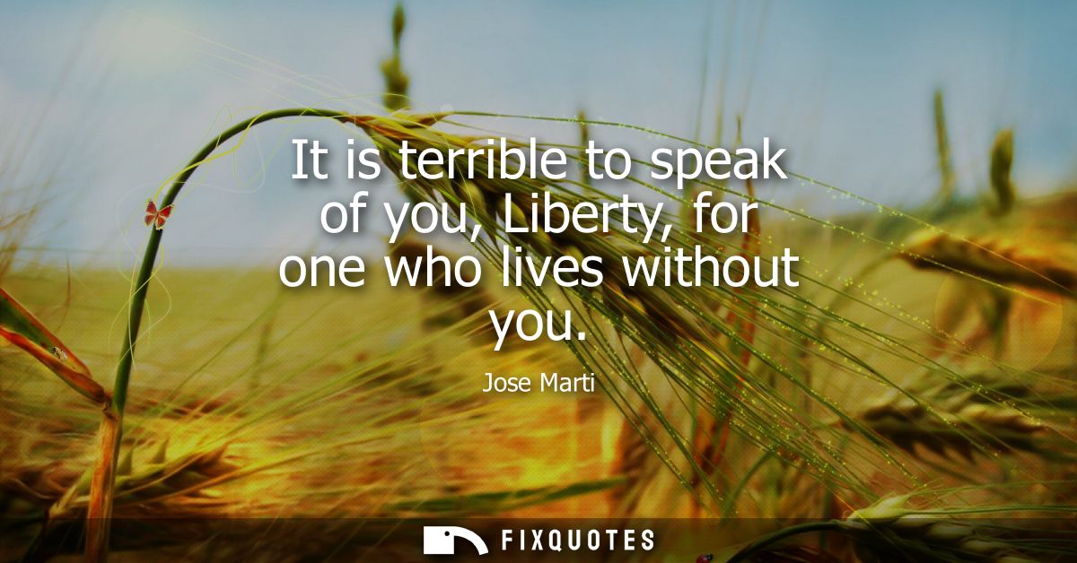 It is terrible to speak of you, Liberty, for one who lives without you