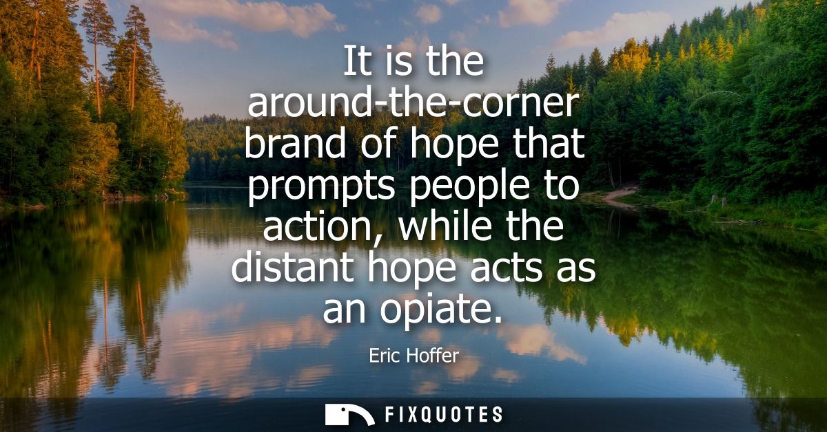 It is the around-the-corner brand of hope that prompts people to action, while the distant hope acts as an opiate