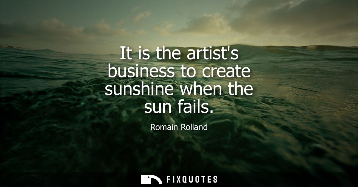 It is the artists business to create sunshine when the sun fails