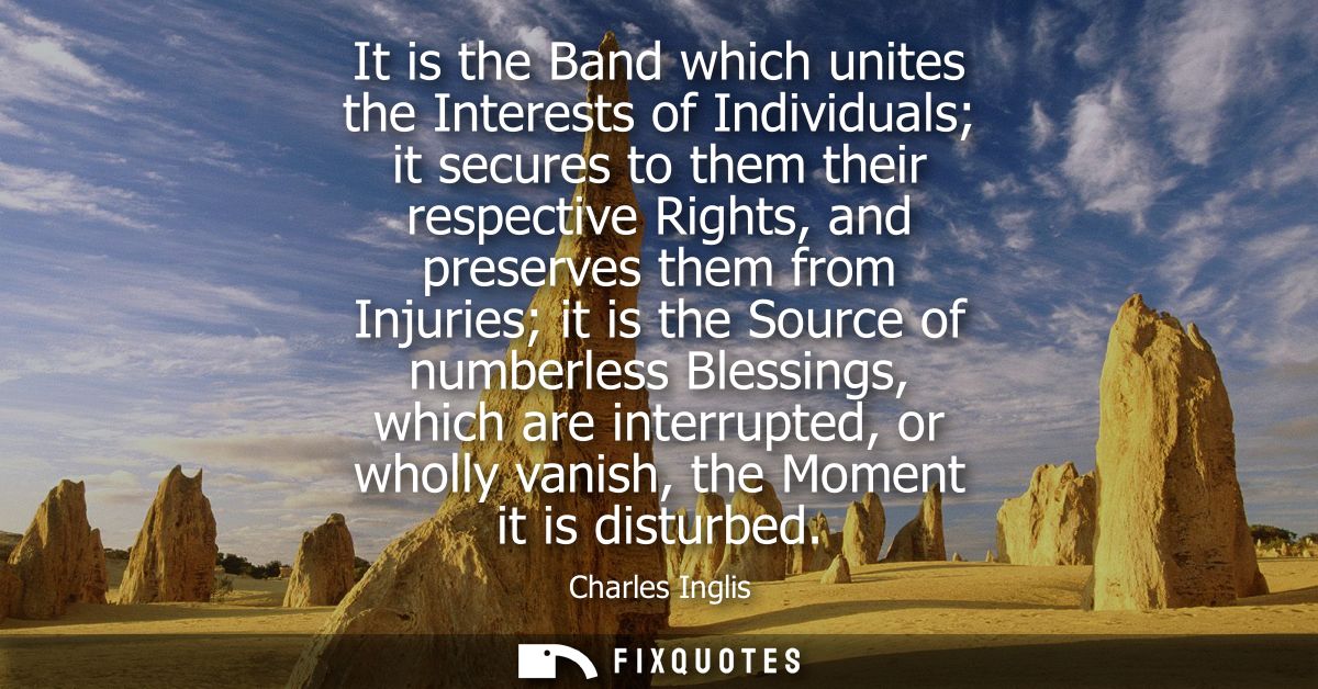 It is the Band which unites the Interests of Individuals it secures to them their respective Rights, and preserves them 