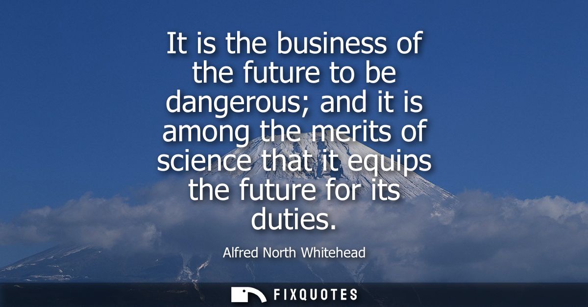 It is the business of the future to be dangerous and it is among the merits of science that it equips the future for its