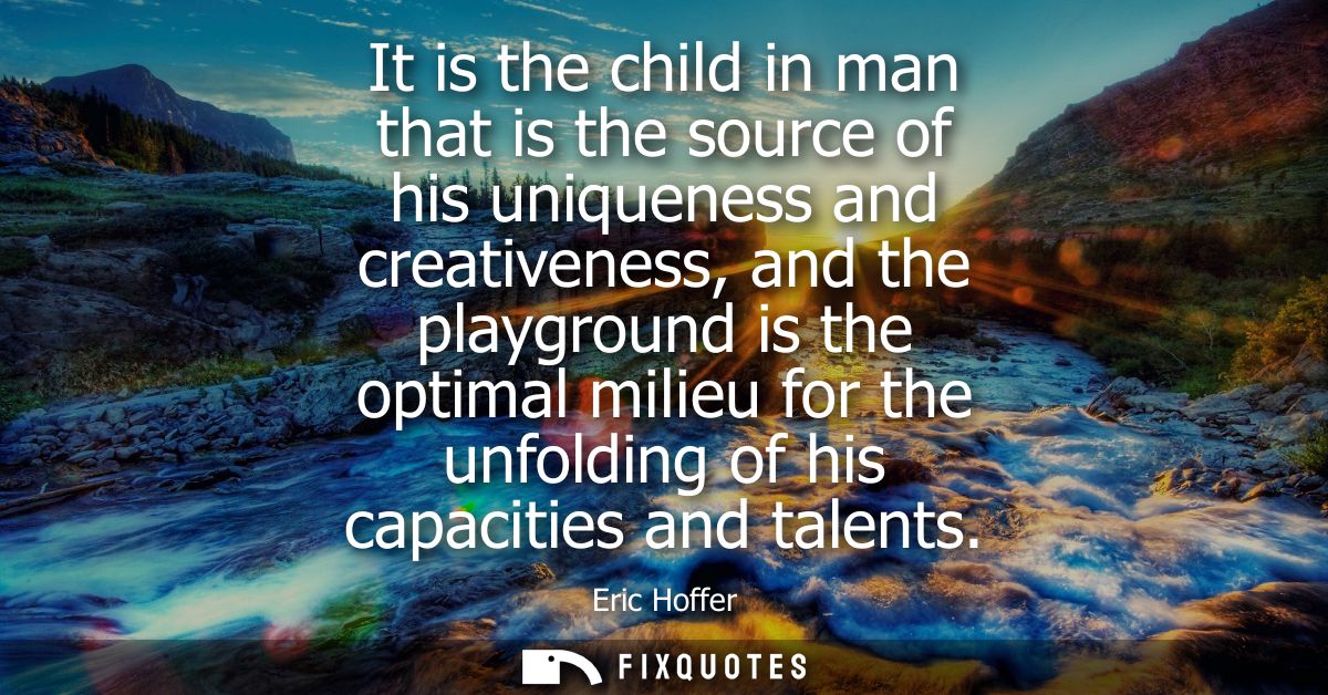 It is the child in man that is the source of his uniqueness and creativeness, and the playground is the optimal milieu f