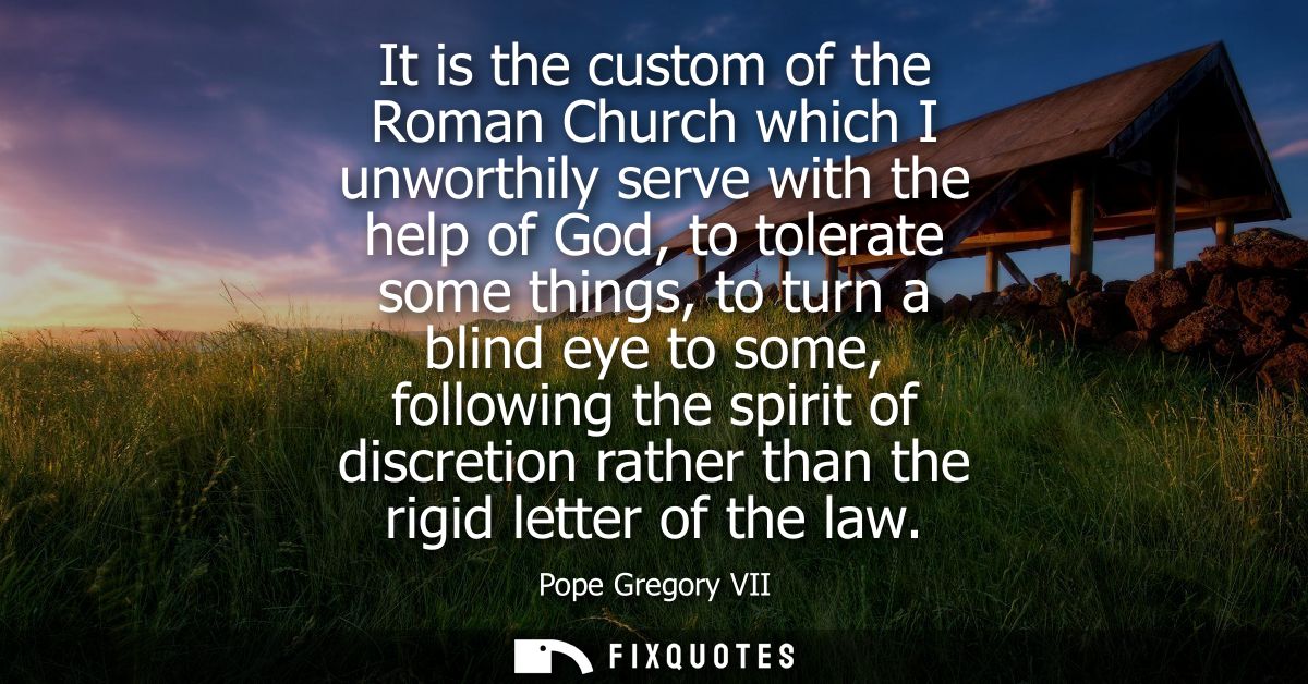 It is the custom of the Roman Church which I unworthily serve with the help of God, to tolerate some things, to turn a b