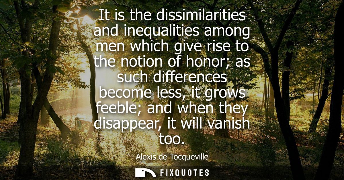 It is the dissimilarities and inequalities among men which give rise to the notion of honor as such differences become l