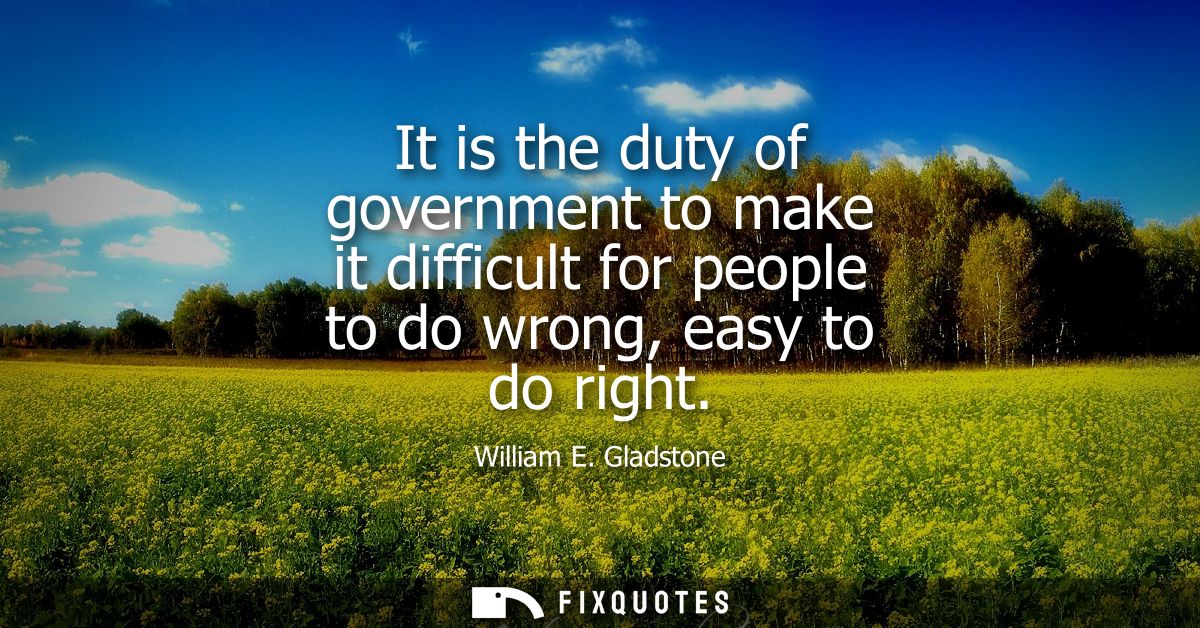 It is the duty of government to make it difficult for people to do wrong, easy to do right