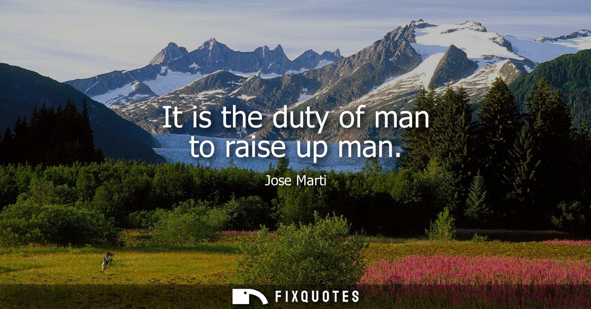 It is the duty of man to raise up man