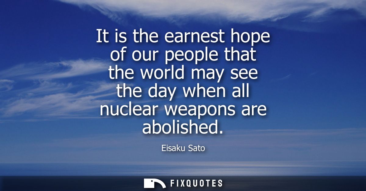 It is the earnest hope of our people that the world may see the day when all nuclear weapons are abolished