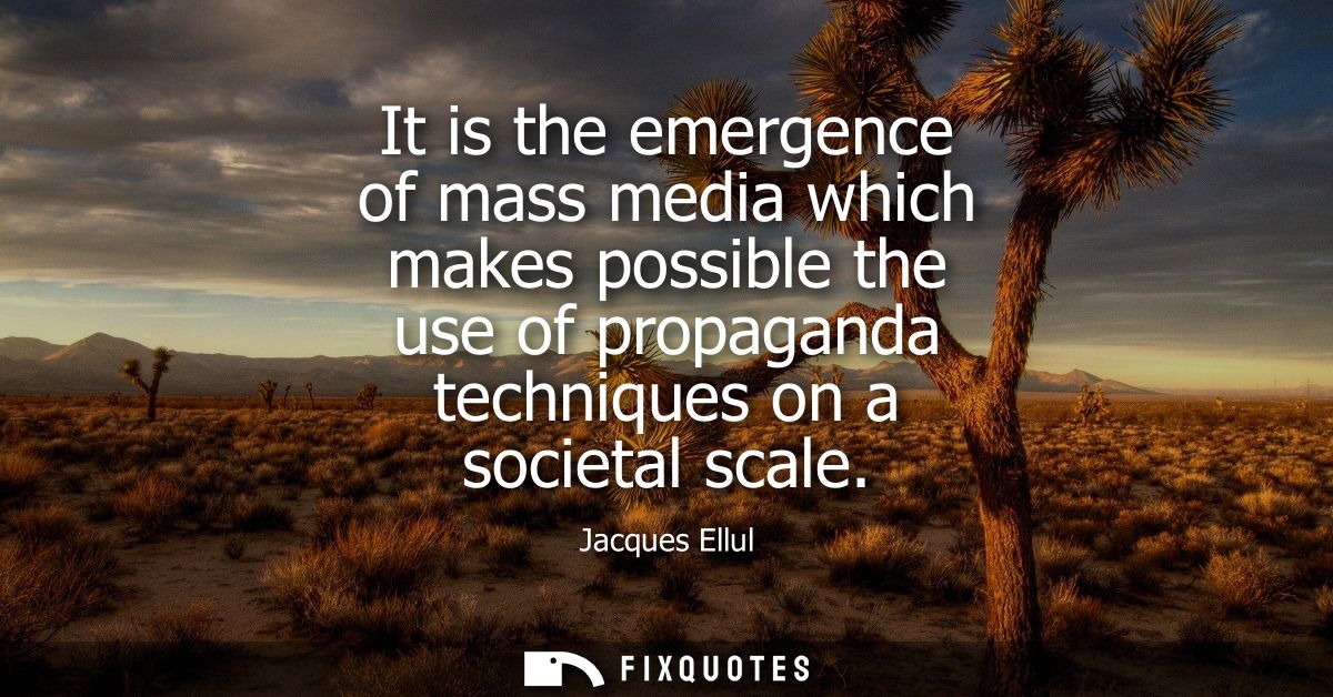 It is the emergence of mass media which makes possible the use of propaganda techniques on a societal scale
