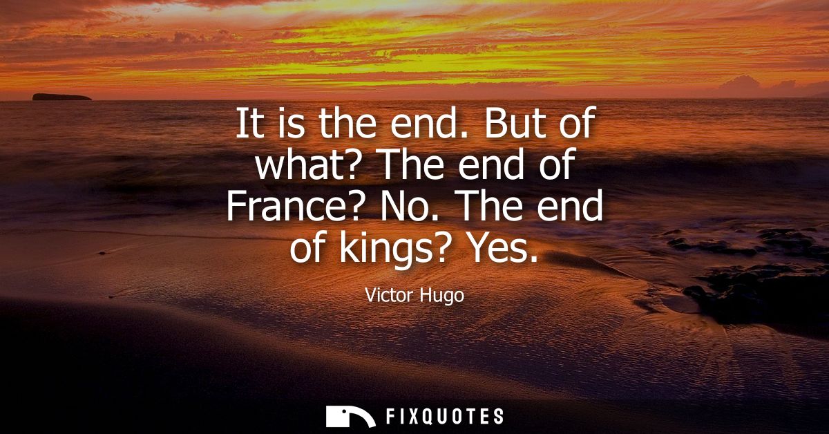 It is the end. But of what? The end of France? No. The end of kings? Yes