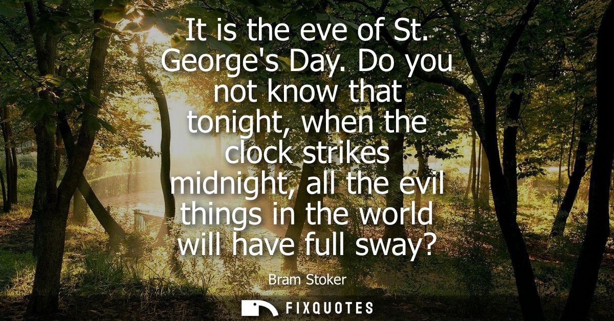 It is the eve of St. Georges Day. Do you not know that tonight, when the clock strikes midnight, all the evil things in 