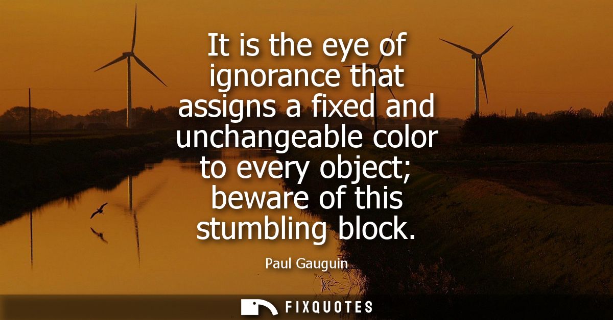 It is the eye of ignorance that assigns a fixed and unchangeable color to every object beware of this stumbling block