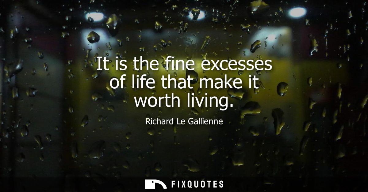 It is the fine excesses of life that make it worth living