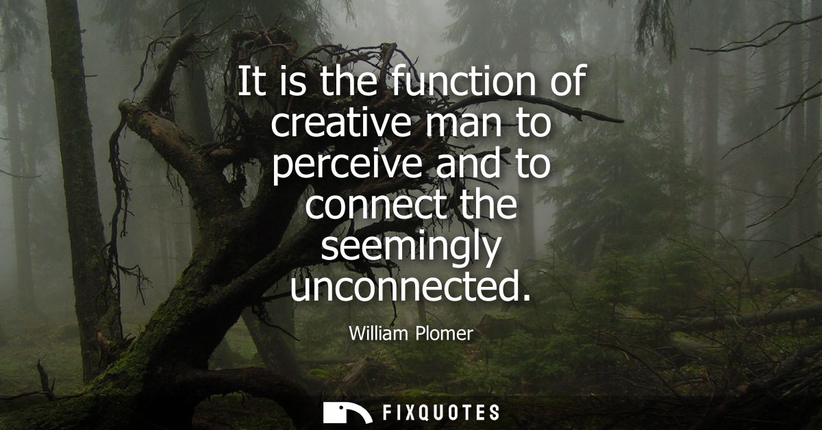 It is the function of creative man to perceive and to connect the seemingly unconnected