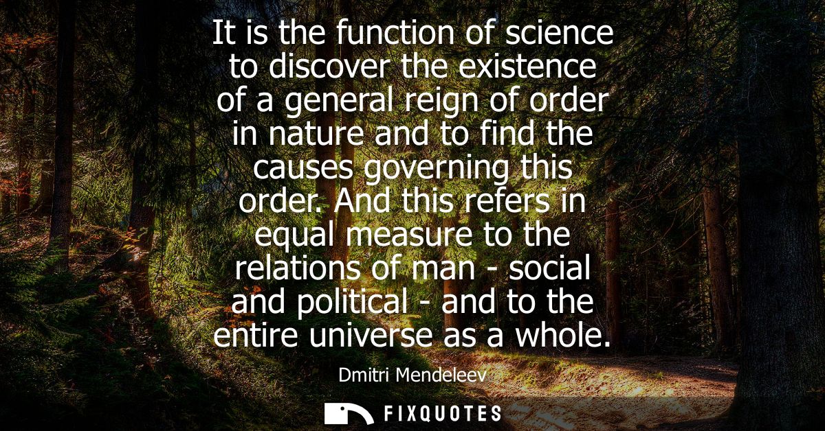 It is the function of science to discover the existence of a general reign of order in nature and to find the causes gov