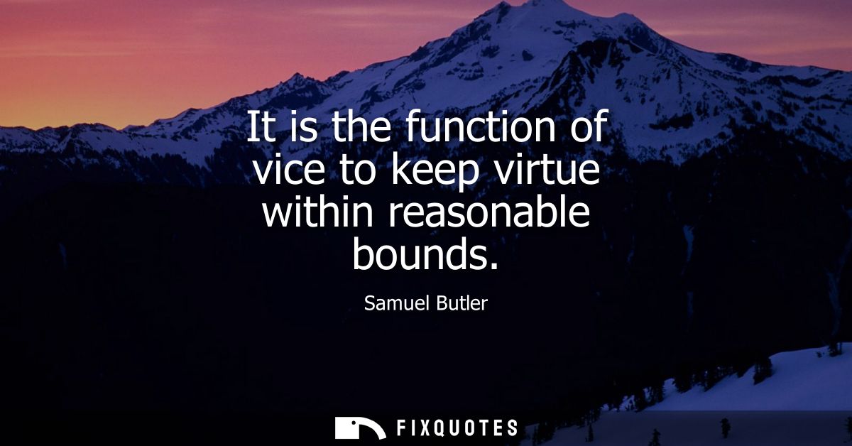 It is the function of vice to keep virtue within reasonable bounds