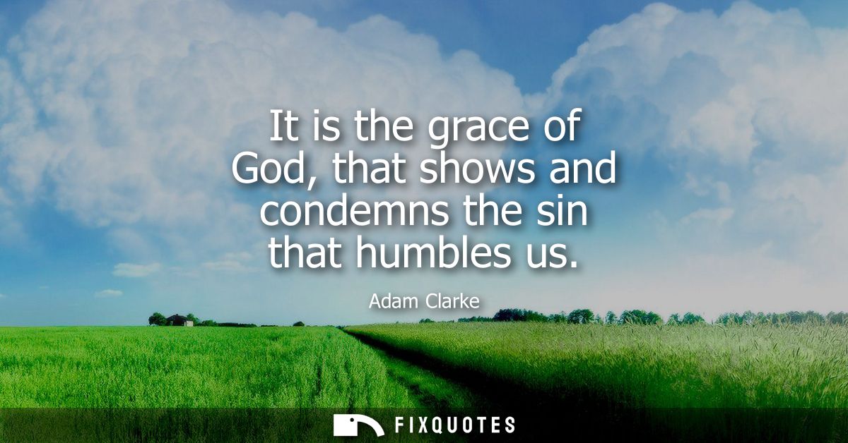 It is the grace of God, that shows and condemns the sin that humbles us