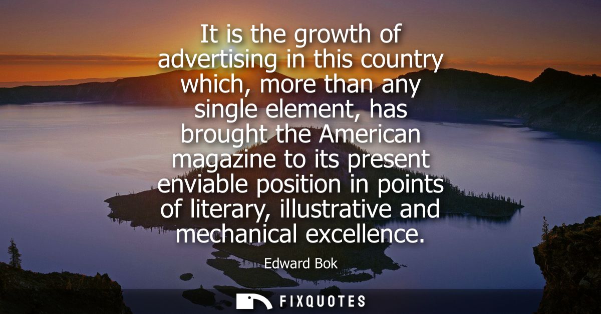 It is the growth of advertising in this country which, more than any single element, has brought the American magazine t