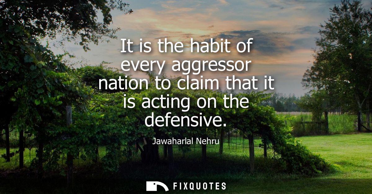 It is the habit of every aggressor nation to claim that it is acting on the defensive