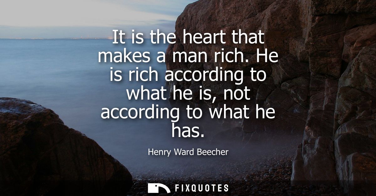 It is the heart that makes a man rich. He is rich according to what he is, not according to what he has