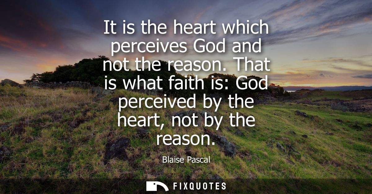 It is the heart which perceives God and not the reason. That is what faith is: God perceived by the heart, not by the re