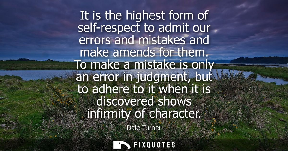 It is the highest form of self-respect to admit our errors and mistakes and make amends for them. To make a mistake is o