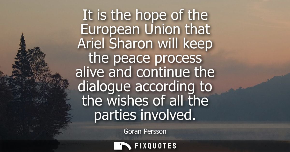 It is the hope of the European Union that Ariel Sharon will keep the peace process alive and continue the dialogue accor